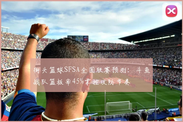 街头篮球SFSA全国联赛预测:斗鱼战队篮板率45%掌控攻防节奏