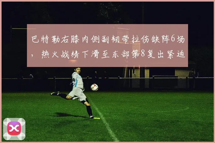 巴特勒右膝内侧副韧带拉伤缺阵6场,热火战绩下滑至东部第8复出紧迫