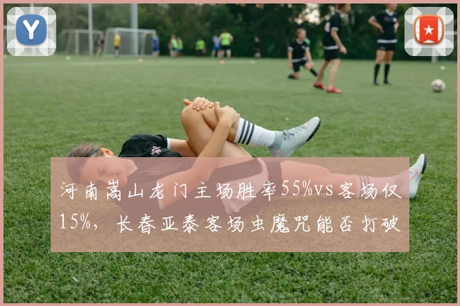 河南嵩山龙门主场胜率55%vs客场仅15%,长春亚泰客场虫魔咒能否打破?