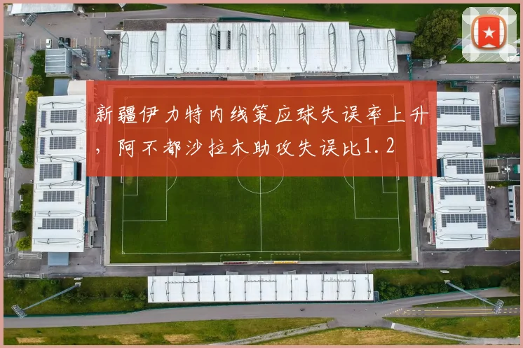 新疆伊力特内线策应球失误率上升，阿不都沙拉木助攻失误比1.2