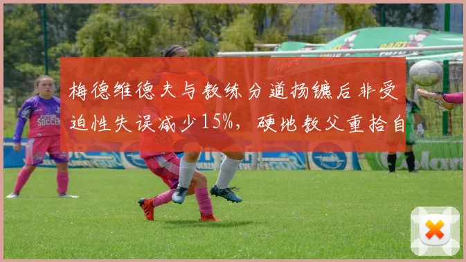 梅德维德夫与教练分道扬镳后非受迫性失误减少15%,硬地教父重拾自信
