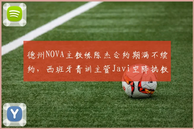 德州NOVA主教练陈杰合约期满不续约,西班牙青训主管Javi空降执教
